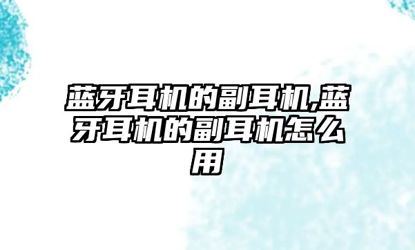 蓝牙耳机的副耳机,蓝牙耳机的副耳机怎么用